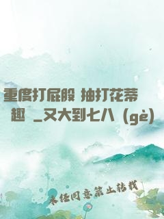 重度打屁股 抽打花蒂筆趣閣